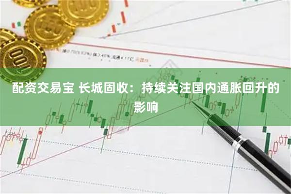 配资交易宝 长城固收：持续关注国内通胀回升的影响