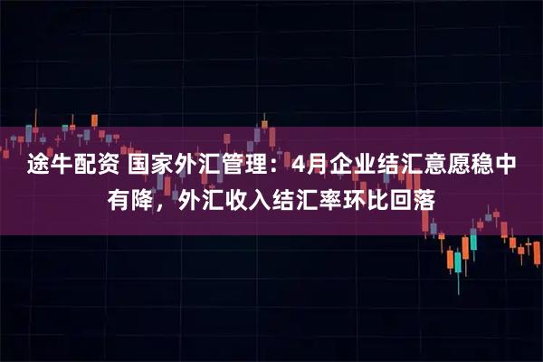 途牛配资 国家外汇管理：4月企业结汇意愿稳中有降，外汇收入结汇率环比回落