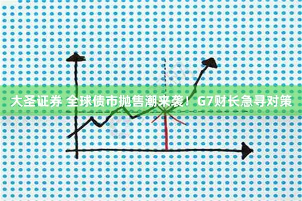 大圣证券 全球债市抛售潮来袭！G7财长急寻对策