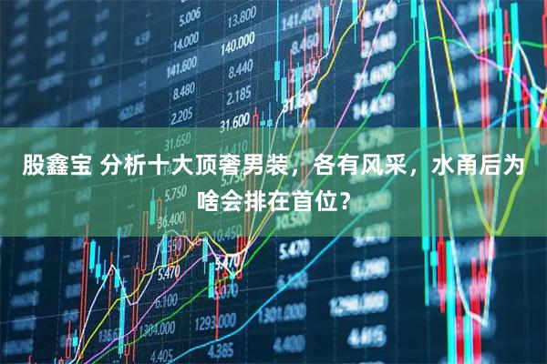股鑫宝 分析十大顶奢男装，各有风采，水甬后为啥会排在首位？