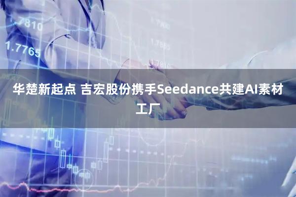 华楚新起点 吉宏股份携手Seedance共建AI素材工厂