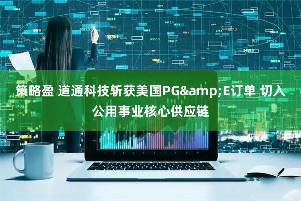 策略盈 道通科技斩获美国PG&E订单 切入公用事业核心供应链