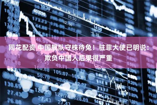 同花配资 中国舰队守株待兔！驻菲大使已明说：欺负中国人后果很严重