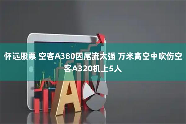 怀远股票 空客A380因尾流太强 万米高空中吹伤空客A320机上5人