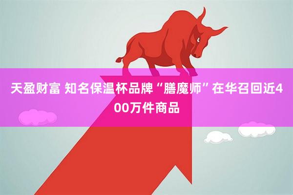 天盈财富 知名保温杯品牌“膳魔师”在华召回近400万件商品