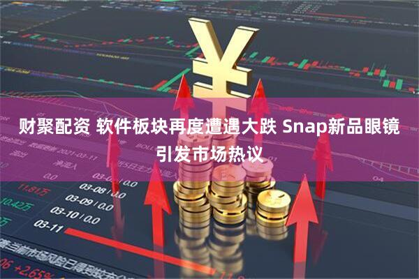 财聚配资 软件板块再度遭遇大跌 Snap新品眼镜引发市场热议