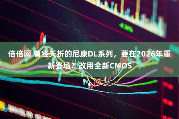 倍倍网 曾经夭折的尼康DL系列，要在2026年重新登场？改用全新CMOS