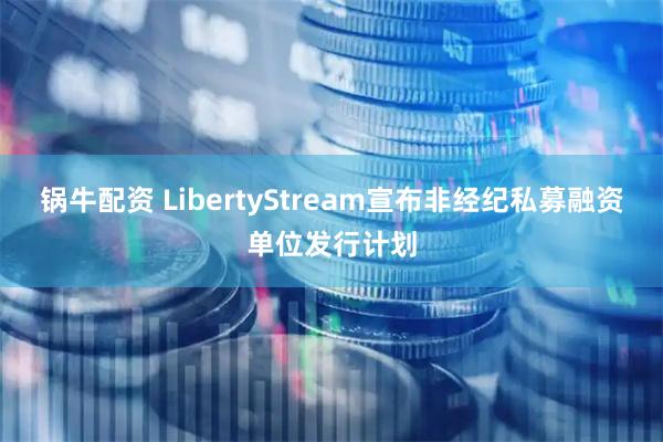 锅牛配资 LibertyStream宣布非经纪私募融资单位发行计划