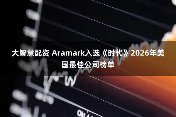 大智慧配资 Aramark入选《时代》2026年美国最佳公司榜单