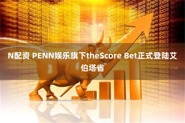 N配资 PENN娱乐旗下theScore Bet正式登陆艾伯塔省