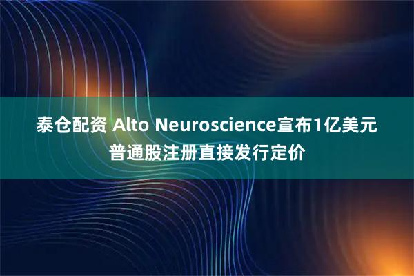 泰仓配资 Alto Neuroscience宣布1亿美元普通股注册直接发行定价