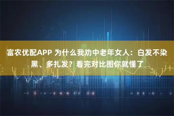 富农优配APP 为什么我劝中老年女人：白发不染黑、多扎发？看完对比图你就懂了