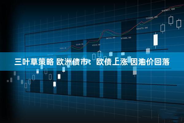 三叶草策略 欧洲债市：欧债上涨 因油价回落