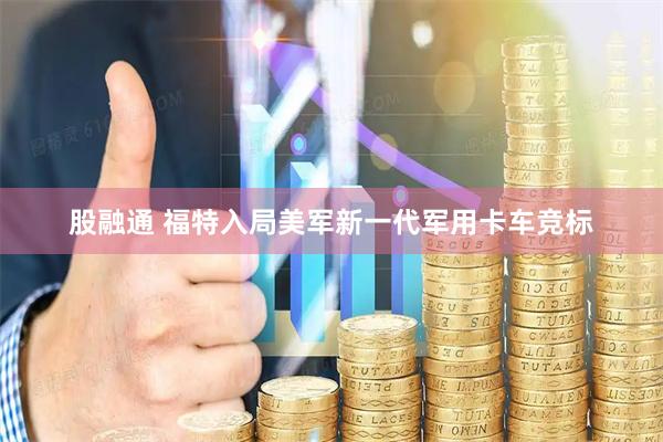 股融通 福特入局美军新一代军用卡车竞标