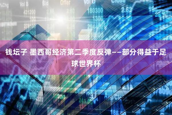 钱坛子 墨西哥经济第二季度反弹——部分得益于足球世界杯