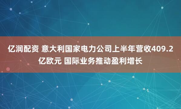 亿润配资 意大利国家电力公司上半年营收409.2亿欧元 国际业务推动盈利增长