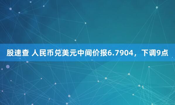 股速查 人民币兑美元中间价报6.7904，下调9点