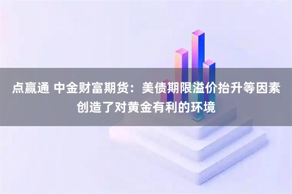 点赢通 中金财富期货：美债期限溢价抬升等因素创造了对黄金有利的环境