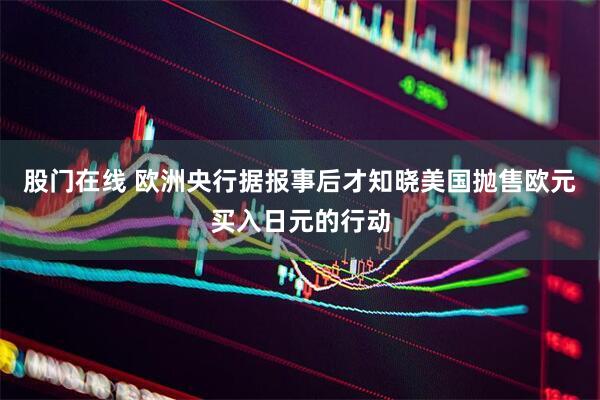 股门在线 欧洲央行据报事后才知晓美国抛售欧元买入日元的行动