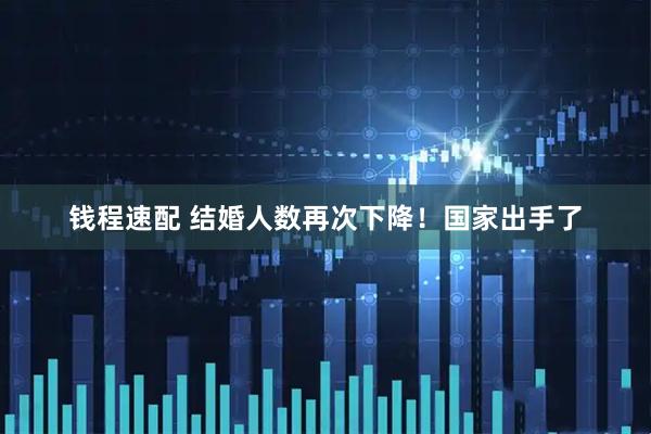 钱程速配 结婚人数再次下降！国家出手了