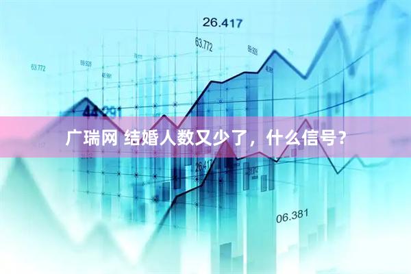 广瑞网 结婚人数又少了，什么信号？